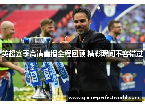 英超赛季高清直播全程回顾 精彩瞬间不容错过