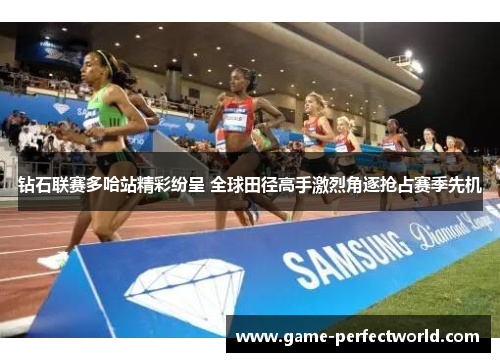 钻石联赛多哈站精彩纷呈 全球田径高手激烈角逐抢占赛季先机